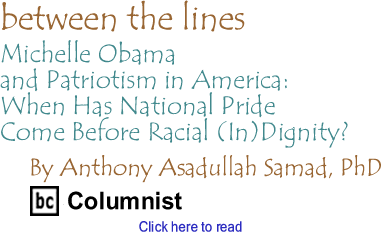 Michelle Obama and Patriotism In America: When Has National Pride Come Before Racial (In)Dignity? - Between the Lines By Dr. Anthony Asadullah Samad, PhD, BC Columnist