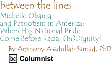 Michelle Obama and Patriotism In America: When Has National Pride Come Before Racial (In)Dignity? - Between the Lines By Dr. Anthony Asadullah Samad, PhD, BC Columnist