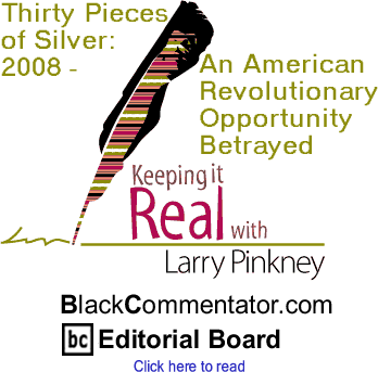 Thirty Pieces of Silver: 2008 - An American Revolutionary Opportunity Betrayed - Keeping It Real By Larry Pinkney, BlackCommentator.com Editorial Board