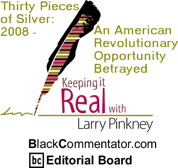 Thirty Pieces of Silver: 2008 - An American Revolutionary Opportunity Betrayed - Keeping It Real By Larry Pinkney, BlackCommentator.com Editorial Board