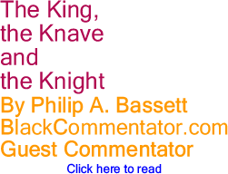 The King, the Knave and the Knight By Philip A. Bassett, BlackCommentator.com Guest Commentator