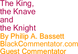 The King, the Knave and the Knight By Philip A. Bassett, BlackCommentator.com Guest Commentator