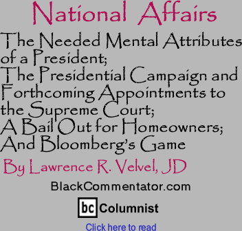 The Needed Mental Attributes of a President; The Presidential Campaign and Forthcoming Appointments to the Supreme Court; A Bail Out for Homeowners; And Bloombergs Game - National Affairs By Lawrence R. Velvel, JD, BlackCommentator.com Columnist