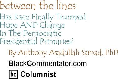 The Black Commentator - Has Race Finally Trumped Hope AND Change In The Democratic Presidential Primaries? - Between the Lines