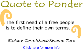Quote to Ponder: "The first need of a free people is to define their own terms." -- Stokley Carmichael/Kwame Ture