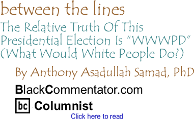 The Relative Truth Of This Presidential Election Is "WWWPD" (What Would White People Do?) - Between the Lines