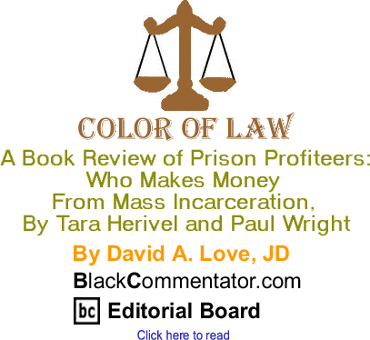A Book Review of Prison Profiteers: Who Makes Money From Mass Incarceration, By Tara Herivel and Paul Wright - Color of Law By David A. Love, JD, BlackCommentator.com Editorial Board