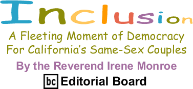 A Fleeting Moment of Democracy for California’s Same-Sex Couples - Inclusion By The Reverend Irene Monroe, BlackCommentator.com Editorial Board
