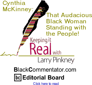 Cynthia McKinney: That Audacious Black Woman Standing with the People! - Keeping it Real By Larry Pinkney, BlackCommentator.com Editorial Board
