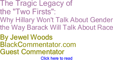 The Tragic Legacy of the "Two Firsts": Why Hillary Won't Talk About Gender the Way Barack Will Talk About Race By Jewel Woods, BlackCommentator.com Guest Commentator