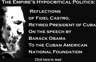 The Empire’s Hypocritical Politics: Reflections of Fidel Castro, Retired President of Cuba On the speech by Barack Obama To the Cuban American National Foundation