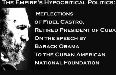 The Empire’s Hypocritical Politics: Reflections of Fidel Castro, Retired President of Cuba On the speech by Barack Obama To the Cuban American National Foundation