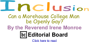 Can a Morehouse College Man be Openly Gay? - Inclusion By The Reverend Irene Monroe, BlackCommentator.com Editorial Board