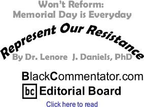 Won’t Reform: Memorial Day is Everyday - Represent Our Resistance By Dr. Lenore J. Daniels, PhD, ackCommentator.com Editorial Board