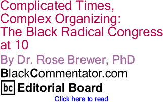 Complicated Times, Complex Organizing: The Black Radical Congress at 10 By Dr. Rose Brewer, PhD, BlackCommentator.com Editorial Board