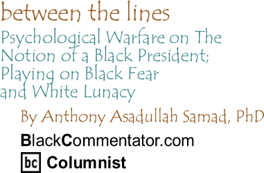 BlackCommentator.com - Psychological Warfare On The Notion of a Black President; Playing On Black Fear and White Lunacy - Between the Lines