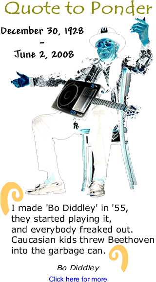 Quote to Ponder: “I made 'Bo Diddley' in '55, they started playing it, and everybody freaked out. Caucasian kids threw Beethoven into the garbage can.” - Bo Diddley