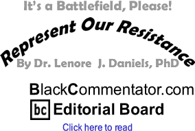 It’s a Battlefield, Please! - Represent Our Resistance By Dr. Lenore J. Daniels, PhD, BlackCommentator.com Editorial Board