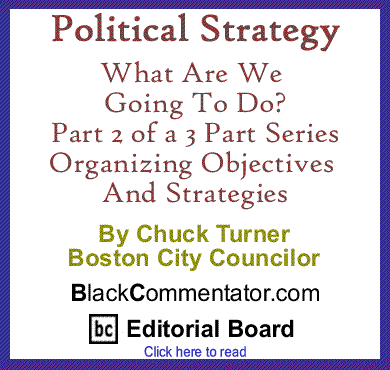 Political Strategy: What Are We Going To Do? Part 2 of a 3 Part Series - Organizing Objectives and Strategies By Chuck Turner, Boston City Councilor, BlackCommentator.com Editorial Board Member