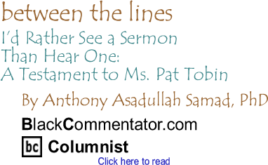 I’d Rather See a Sermon Than Hear One: A Testament to Ms. Pat Tobin - Between the Lines By Dr. Anthony Asadullah Samad, PhD, BlackCommentator.com Columnist