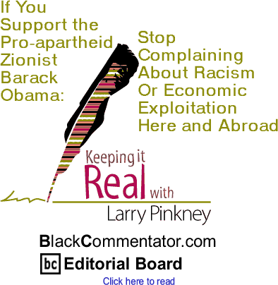 If You Support the Pro Apartheid Zionist Barack Obama: Stop Complaining About Racism Or Economic Exploitation Here and Abroad - Keeping it Real By Larry Pinkney, BlackCommentator.com Editorial Board