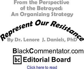 From the Perspective of the Betrayed: An Organizing Strategy - Represent Our Resistance By Dr. Lenore J. Daniels, PhD, BlackCommentator.com Editorial Board