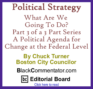 Political Strategy: What Are We Going To Do? Part 3 - Change at the Federal Level By Chuck Turner, Boston City Councilor, BlackCommentator.com Editorial Board Member