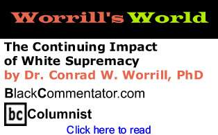 The Continuing Impact of White Supremacy - Worrill’s World By Dr. Conrad W. Worrill, BlackCommentator.com Columnist