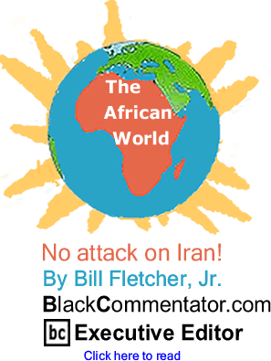 No attack on Iran! - The African World - By Bill Fletcher, Jr. - BlackCommentator.com Executive Editor