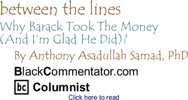 Why Barack Took The Money (And I’m Glad He Did)? - Between the Lines - By Dr. Anthony Asadullah Samad, PhD - BlackCommentator.com Columnist