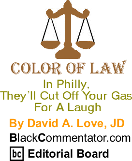 BlackCommentator.com - In Philly, They’ll Cut Off Your Gas For A Laugh - Color of Law - By David A. Love, JD - BlackCommentator.com Editorial Board