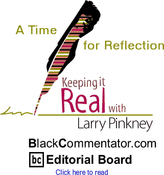 A Time for Reflection - Keeping it Real - By Larry Pinkney - BlackCommentator.com Editorial Board