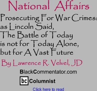 Prosecuting For War Crimes: as Lincoln Said, The Battle of Today is not for Today Alone, but for A Vast Future - National Affairs - By Lawrence R. Velvel, JD - BlackCommentator.com Columnist