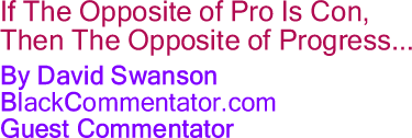 BlackCommentator.com - If The Opposite of Pro Is Con, Then The Opposite of Progress... - By David Swanson - BlackCommentator.com Guest Commentator