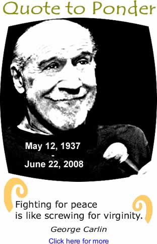 Quote to Ponder: "Fighting for peace is like screwing for virginity. - George Carlin