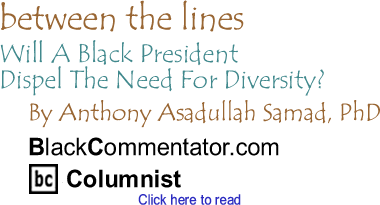 Will A Black President Dispel The Need For Diversity? - Between the Lines By Dr. Anthony Asadullah Samad, PhD, BlackCommentator.com Columnist