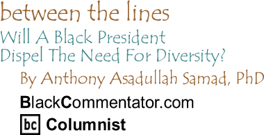 BlackCommentator.com - Will A Black President Dispel The Need For Diversity? - Between the Lines - By Dr. Anthony Asadullah Samad, PhD - BlackCommentator.com Columnist