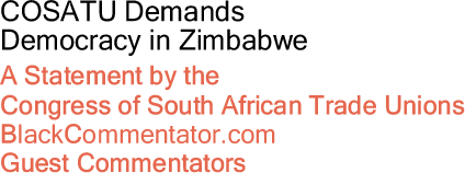 BlackCommentator.com - COSATU Demands Democracy in Zimbabwe - A Statement by the Congress of South African Trade Unions - BlackCommentator.com Guest Commentators