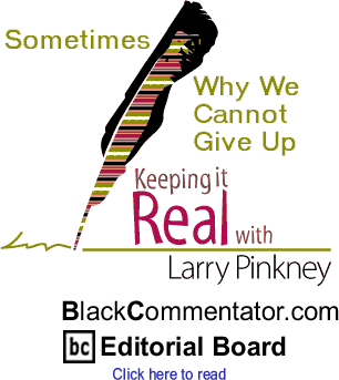Sometimes / Why We Cannot Give Up - Keeping it Real - By Larry Pinkney - BlackCommentator.com Editorial Board