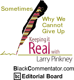BlackCommentator.com - Sometimes / Why We Cannot Give Up - Keeping it Real - By Larry Pinkney - BlackCommentator.com Editorial Board