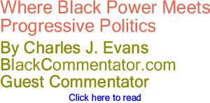 Where Black Power Meets Progressive Politics - By Charles J. Evans - BlackCommentator.com Guest Commentator