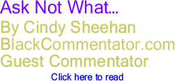 BlackCommentator.com - Ask Not What... - By Cindy Sheehan - BlackCommentator.com Guest Commentator