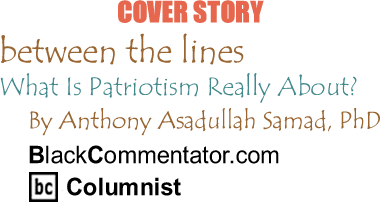 BlackCommentator.com - Cover - What Is Patriotism Really About? - Between the Lines - By Dr. Anthony Asadullah Samad, PhD - BlackCommentator.com Columnist
