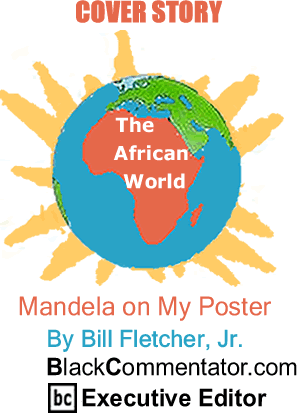 BlackCommentator.com - Cover Story - Mandela on My Poster - The African World - By Bill Fletcher, Jr. - BlackCommentator.com Executive Editor
