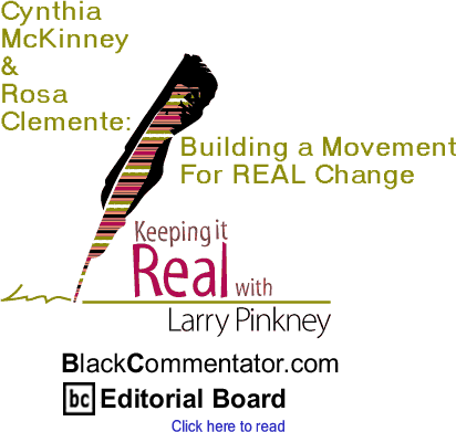BlackCommentator.com - Cynthia McKinney & Rosa Clemente: Building a Movement For REAL Change - Keeping it Real - By Larry Pinkney - BlackCommentator.com Editorial Board