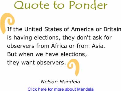 Quote to Ponder: "If the United States of America or Britain is having elections, they don't ask for observers from Africa or from Asia. But when we have elections, they want observers." - Nelson Mandela 