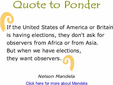 Quote to Ponder: "If the United States of America or Britain is having elections, they don't ask for observers from Africa or from Asia. But when we have elections, they want observers." - Nelson Mandela