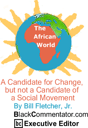 BlackCommentator.com - A Candidate for Change, but not a Candidate of a Social Movement - The African World - By Bill Fletcher, Jr. - BlackCommentator.com Executive Editor