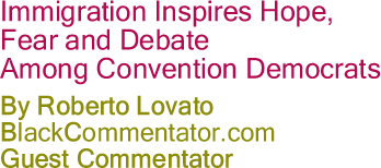 BlackCommentator.com - Immigration Inspires Hope, Fear and Debate Among Convention Democrats - By Roberto Lovato - BlackCommentator.com Guest Commentator