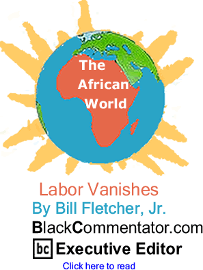 BlackCommentator.com - Labor Vanishes - The African World - By Bill Fletcher, Jr. - BlackCommentator.com Executive Editor